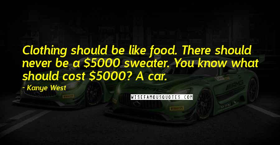 Kanye West Quotes: Clothing should be like food. There should never be a $5000 sweater. You know what should cost $5000? A car.