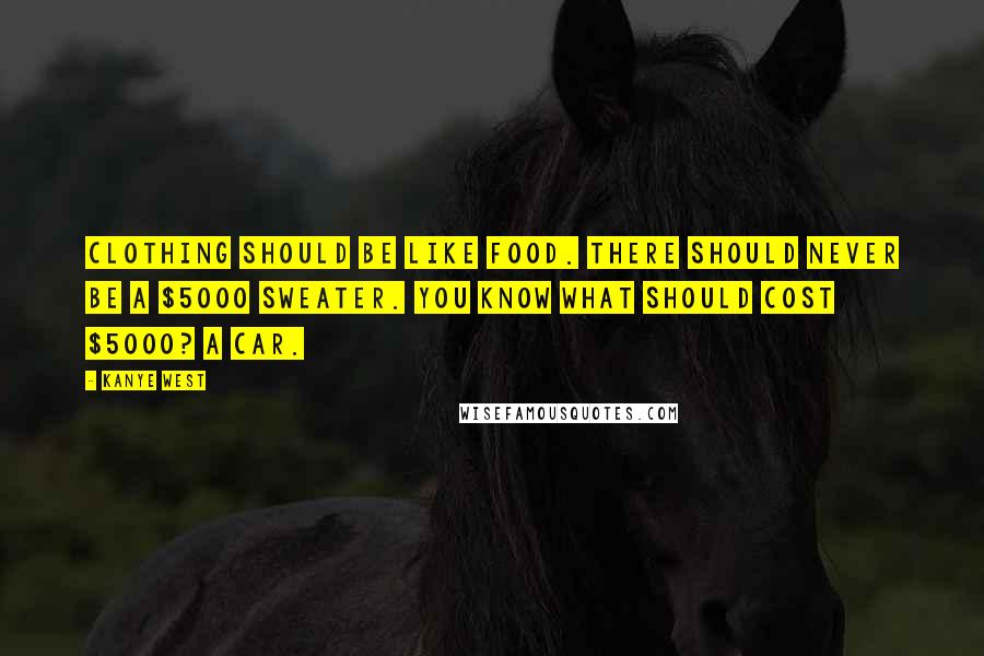 Kanye West Quotes: Clothing should be like food. There should never be a $5000 sweater. You know what should cost $5000? A car.