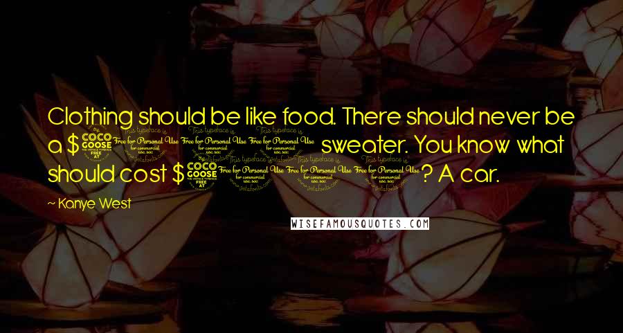 Kanye West Quotes: Clothing should be like food. There should never be a $5000 sweater. You know what should cost $5000? A car.