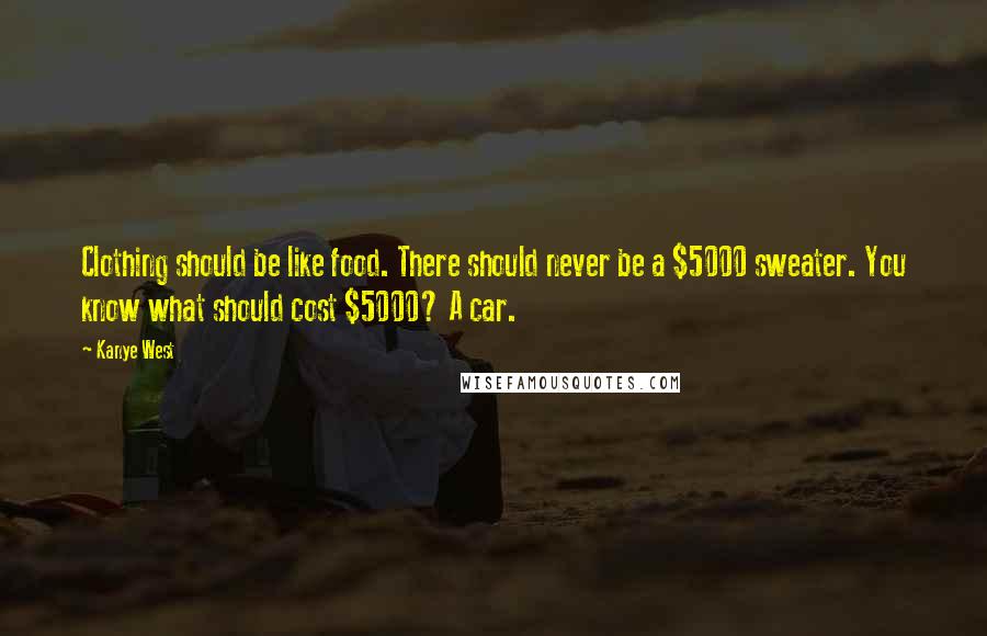 Kanye West Quotes: Clothing should be like food. There should never be a $5000 sweater. You know what should cost $5000? A car.