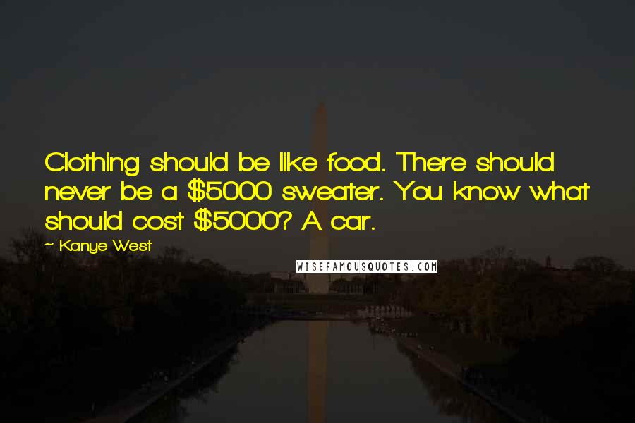 Kanye West Quotes: Clothing should be like food. There should never be a $5000 sweater. You know what should cost $5000? A car.