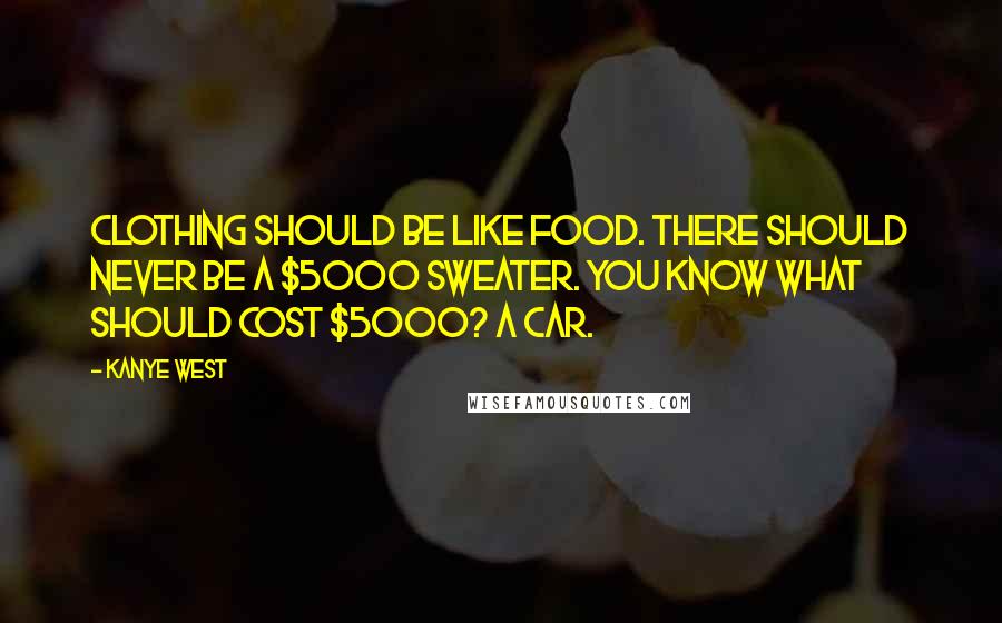 Kanye West Quotes: Clothing should be like food. There should never be a $5000 sweater. You know what should cost $5000? A car.