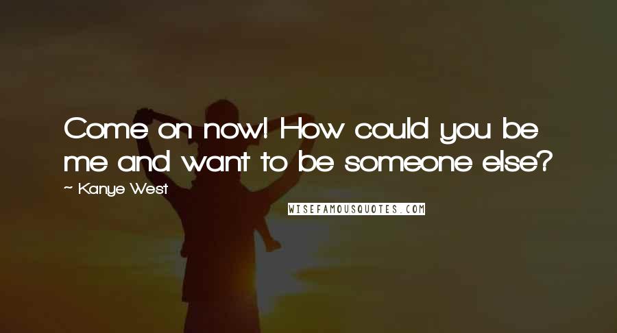 Kanye West Quotes: Come on now! How could you be me and want to be someone else?