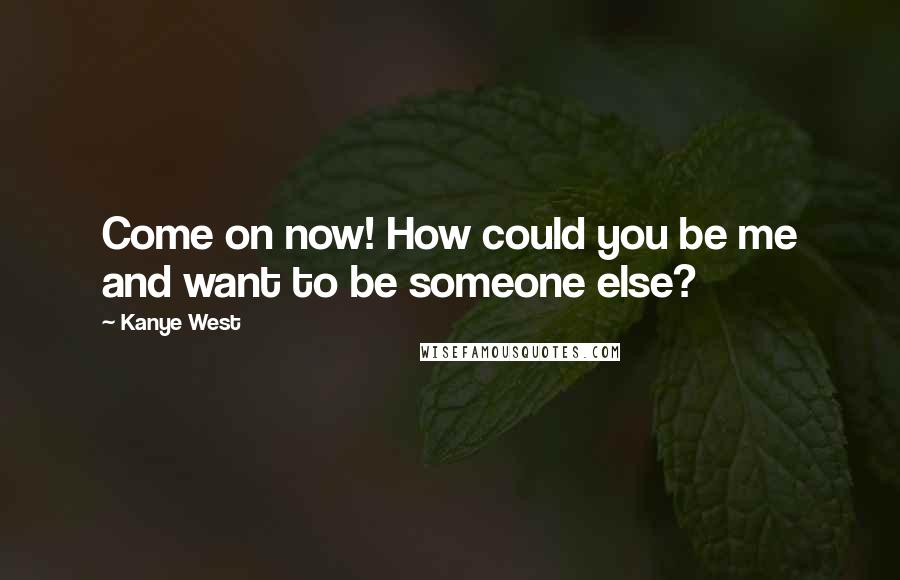 Kanye West Quotes: Come on now! How could you be me and want to be someone else?
