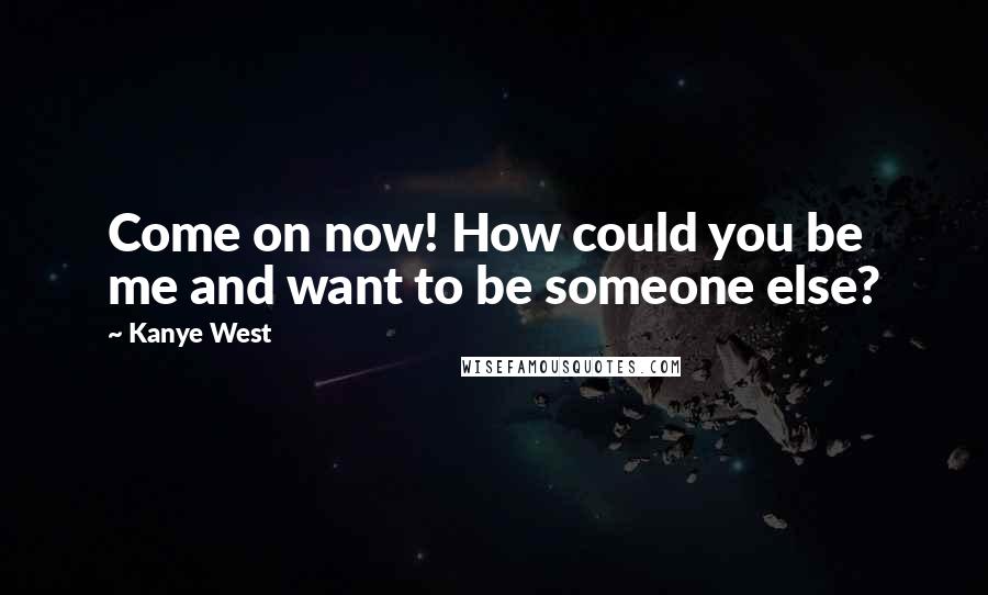 Kanye West Quotes: Come on now! How could you be me and want to be someone else?