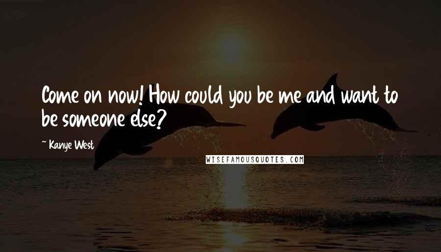 Kanye West Quotes: Come on now! How could you be me and want to be someone else?