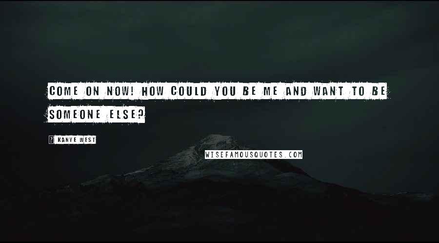 Kanye West Quotes: Come on now! How could you be me and want to be someone else?