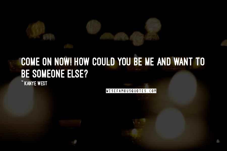 Kanye West Quotes: Come on now! How could you be me and want to be someone else?