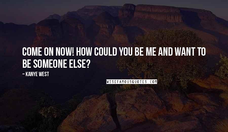 Kanye West Quotes: Come on now! How could you be me and want to be someone else?