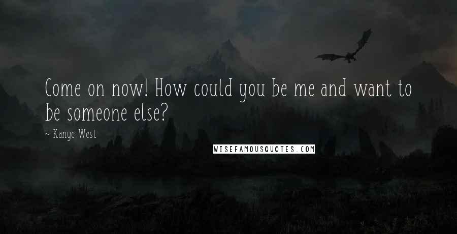 Kanye West Quotes: Come on now! How could you be me and want to be someone else?