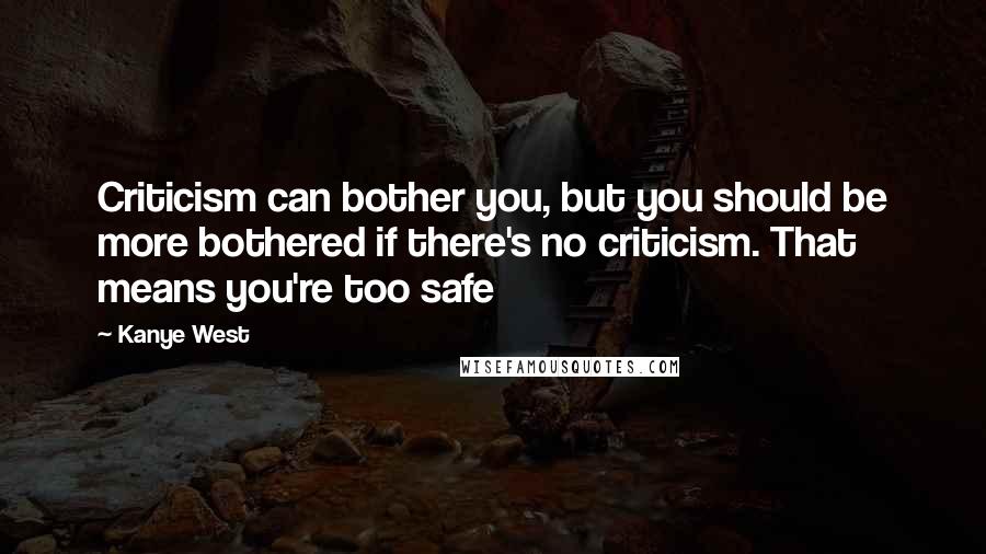 Kanye West Quotes: Criticism can bother you, but you should be more bothered if there's no criticism. That means you're too safe