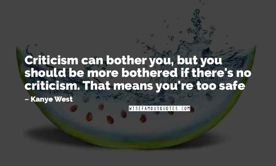 Kanye West Quotes: Criticism can bother you, but you should be more bothered if there's no criticism. That means you're too safe