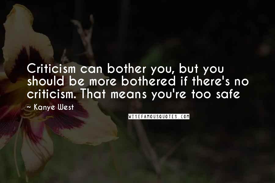 Kanye West Quotes: Criticism can bother you, but you should be more bothered if there's no criticism. That means you're too safe