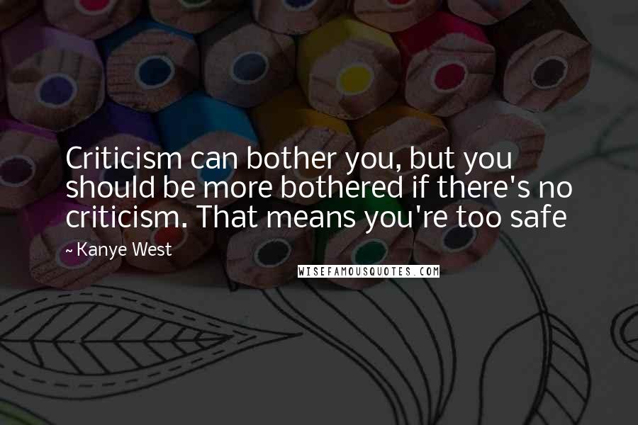 Kanye West Quotes: Criticism can bother you, but you should be more bothered if there's no criticism. That means you're too safe