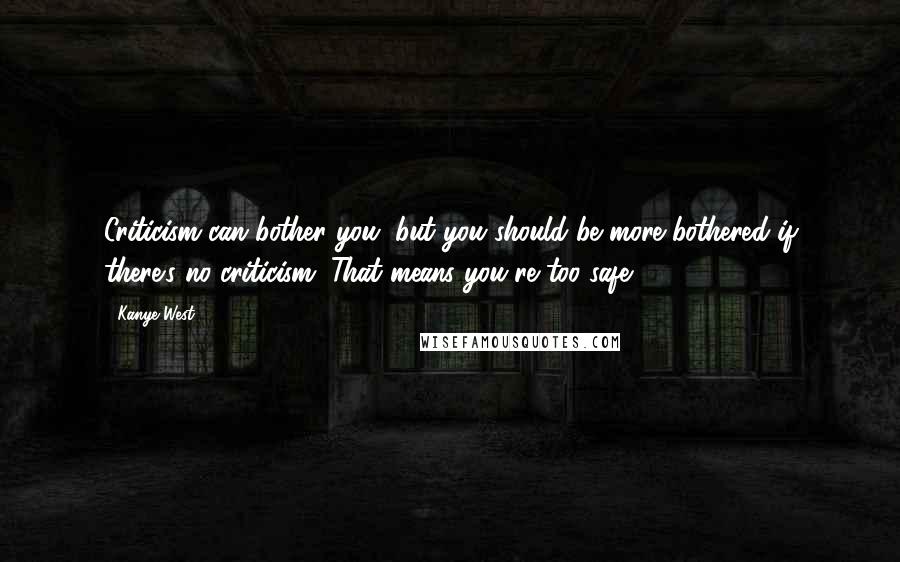 Kanye West Quotes: Criticism can bother you, but you should be more bothered if there's no criticism. That means you're too safe