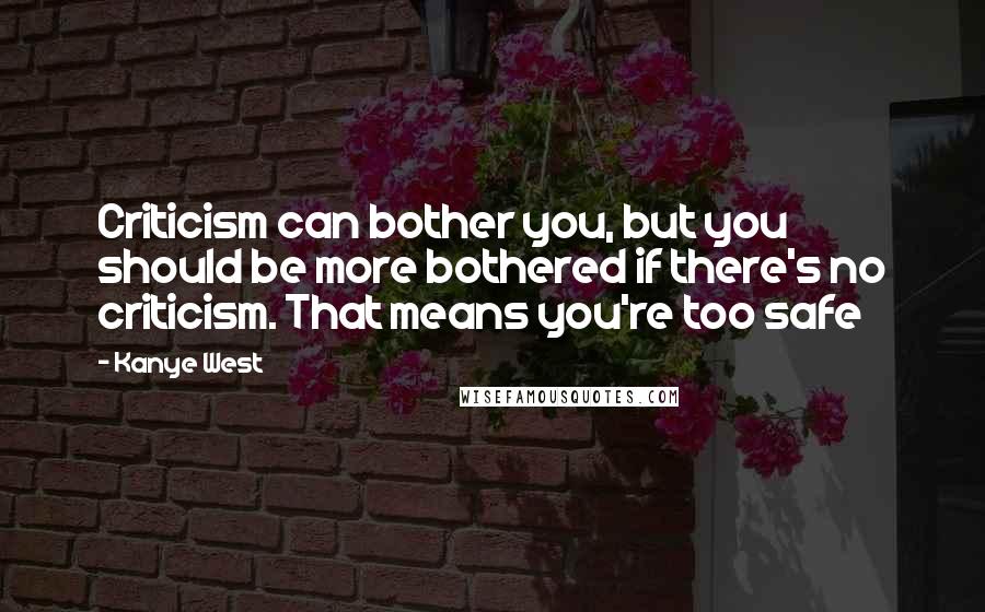 Kanye West Quotes: Criticism can bother you, but you should be more bothered if there's no criticism. That means you're too safe