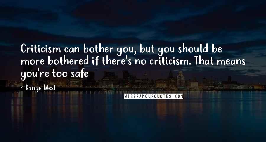 Kanye West Quotes: Criticism can bother you, but you should be more bothered if there's no criticism. That means you're too safe