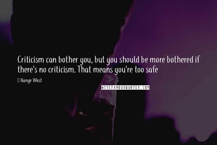 Kanye West Quotes: Criticism can bother you, but you should be more bothered if there's no criticism. That means you're too safe