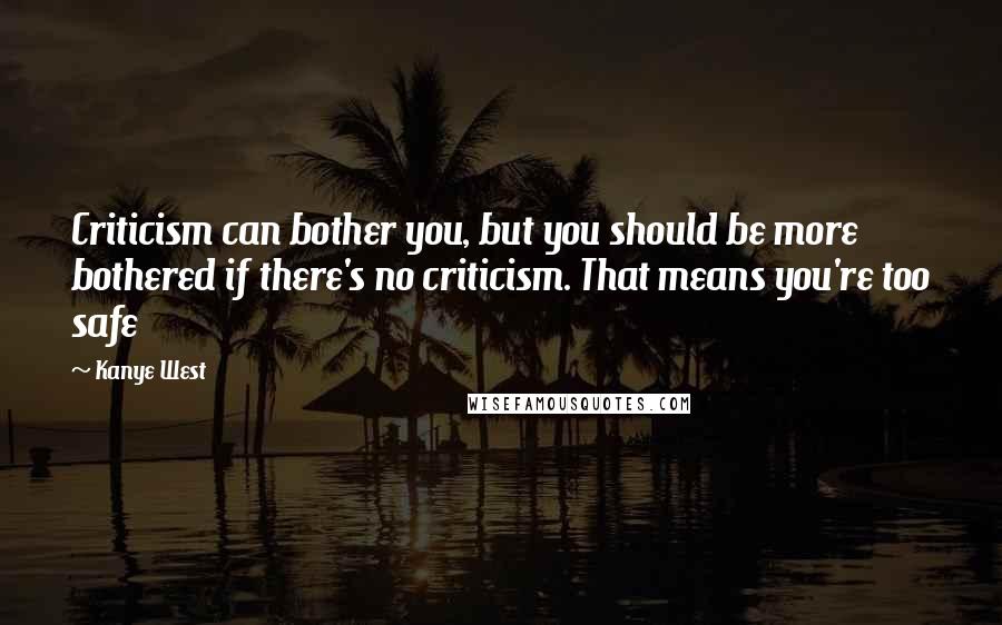 Kanye West Quotes: Criticism can bother you, but you should be more bothered if there's no criticism. That means you're too safe