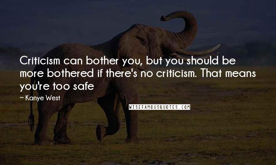 Kanye West Quotes: Criticism can bother you, but you should be more bothered if there's no criticism. That means you're too safe