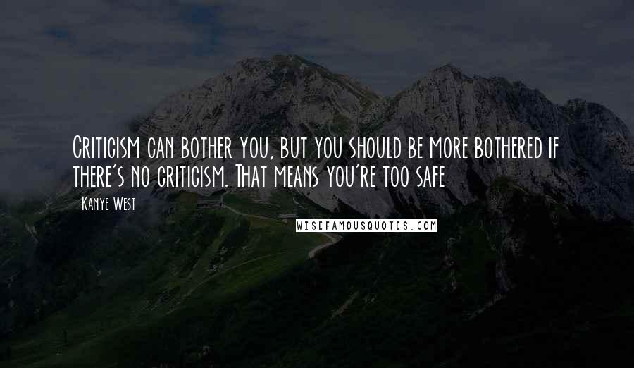 Kanye West Quotes: Criticism can bother you, but you should be more bothered if there's no criticism. That means you're too safe