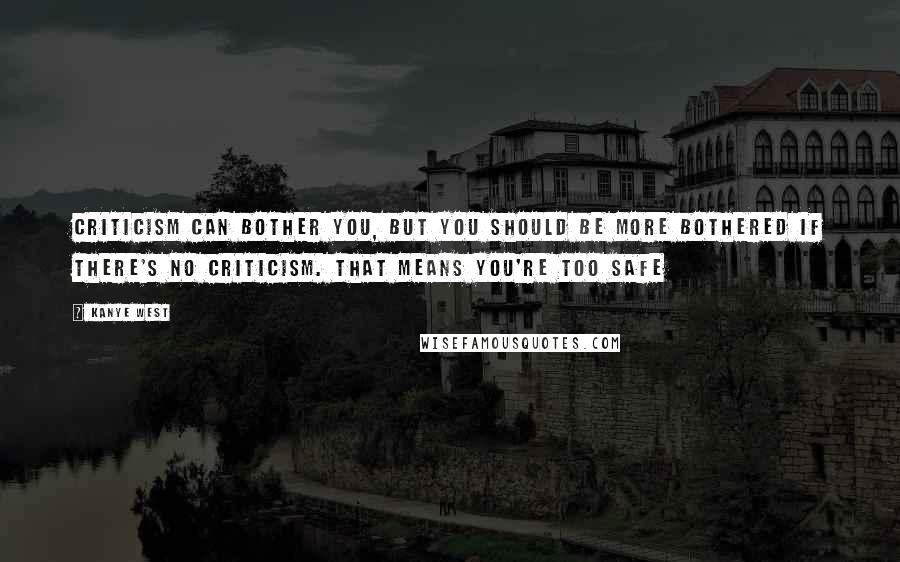 Kanye West Quotes: Criticism can bother you, but you should be more bothered if there's no criticism. That means you're too safe