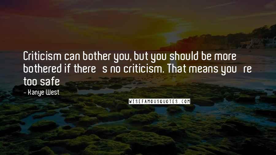 Kanye West Quotes: Criticism can bother you, but you should be more bothered if there's no criticism. That means you're too safe