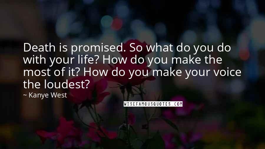 Kanye West Quotes: Death is promised. So what do you do with your life? How do you make the most of it? How do you make your voice the loudest?