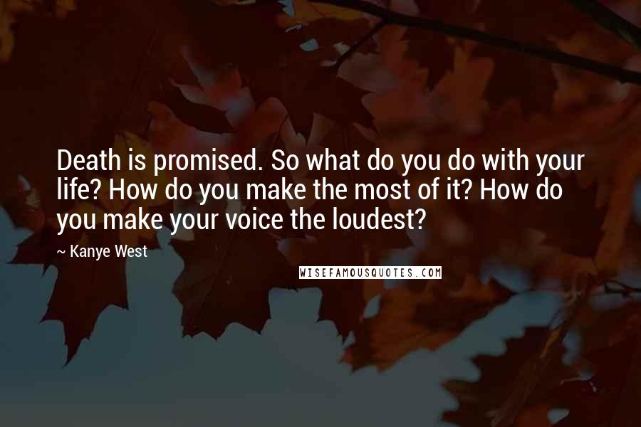 Kanye West Quotes: Death is promised. So what do you do with your life? How do you make the most of it? How do you make your voice the loudest?
