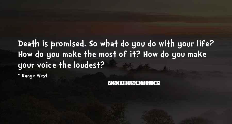 Kanye West Quotes: Death is promised. So what do you do with your life? How do you make the most of it? How do you make your voice the loudest?