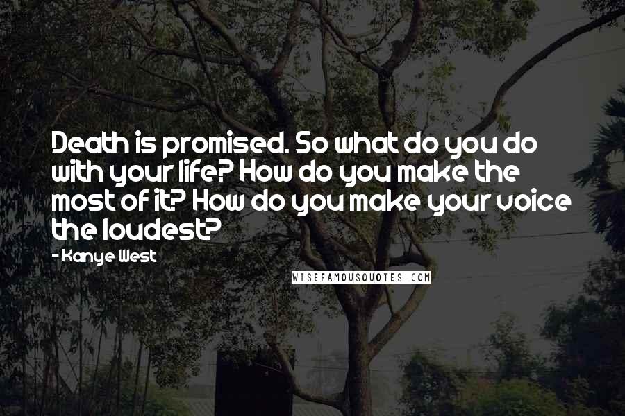 Kanye West Quotes: Death is promised. So what do you do with your life? How do you make the most of it? How do you make your voice the loudest?