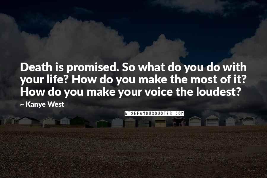 Kanye West Quotes: Death is promised. So what do you do with your life? How do you make the most of it? How do you make your voice the loudest?