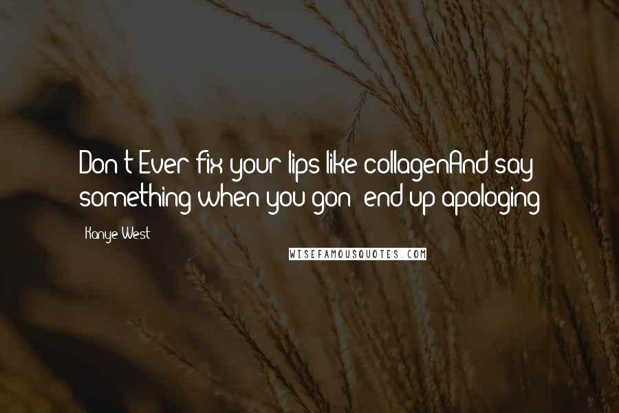 Kanye West Quotes: Don't Ever fix your lips like collagenAnd say something when you gon' end up apologing