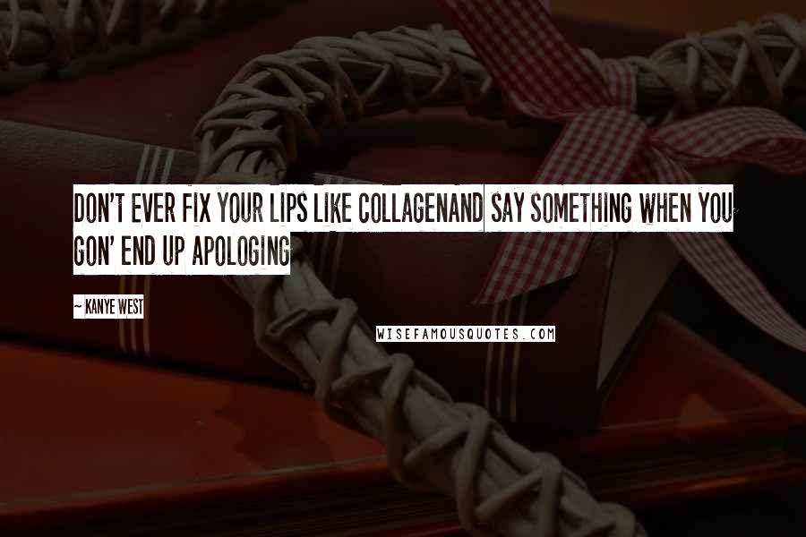 Kanye West Quotes: Don't Ever fix your lips like collagenAnd say something when you gon' end up apologing