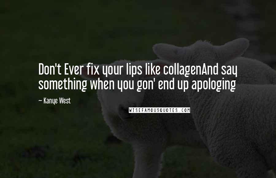 Kanye West Quotes: Don't Ever fix your lips like collagenAnd say something when you gon' end up apologing