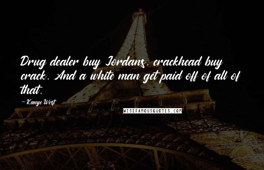 Kanye West Quotes: Drug dealer buy Jordans, crackhead buy crack. And a white man get paid off of all of that.