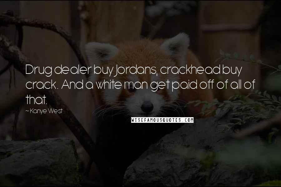 Kanye West Quotes: Drug dealer buy Jordans, crackhead buy crack. And a white man get paid off of all of that.