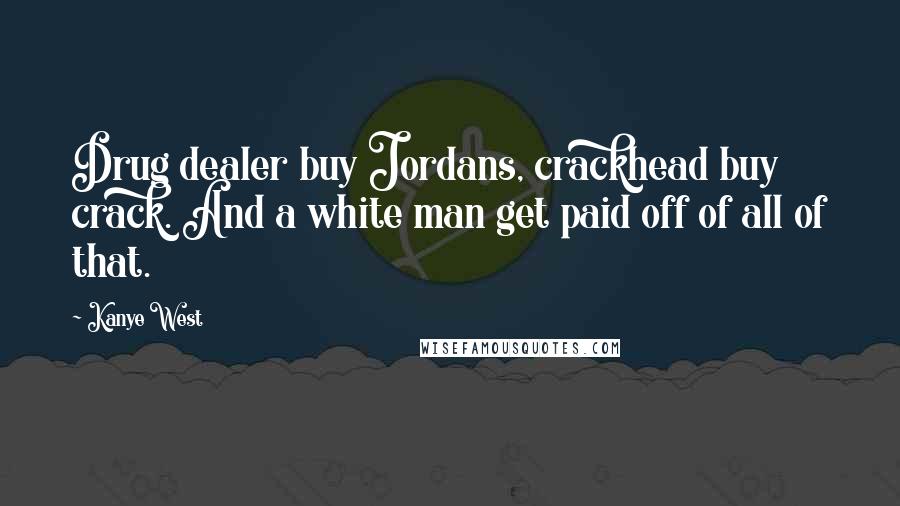 Kanye West Quotes: Drug dealer buy Jordans, crackhead buy crack. And a white man get paid off of all of that.