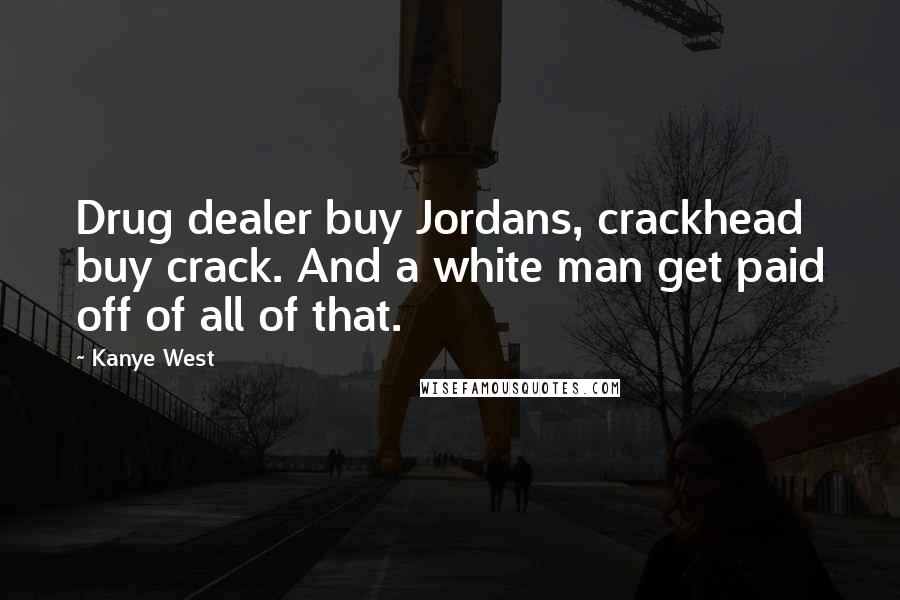 Kanye West Quotes: Drug dealer buy Jordans, crackhead buy crack. And a white man get paid off of all of that.