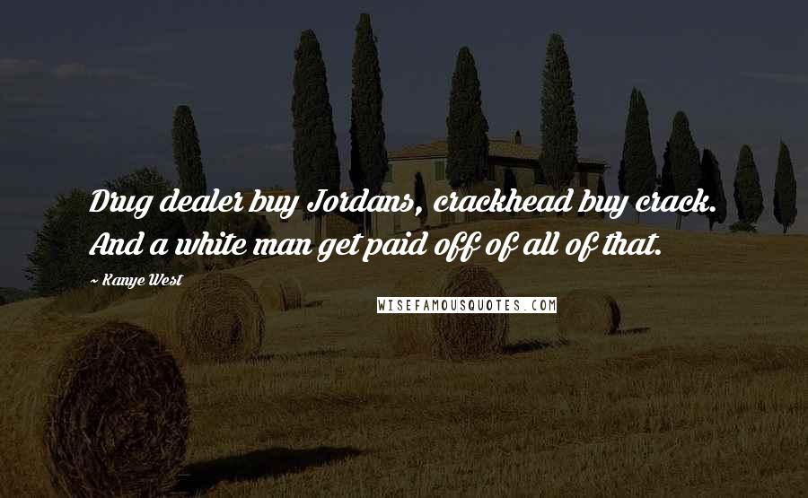 Kanye West Quotes: Drug dealer buy Jordans, crackhead buy crack. And a white man get paid off of all of that.