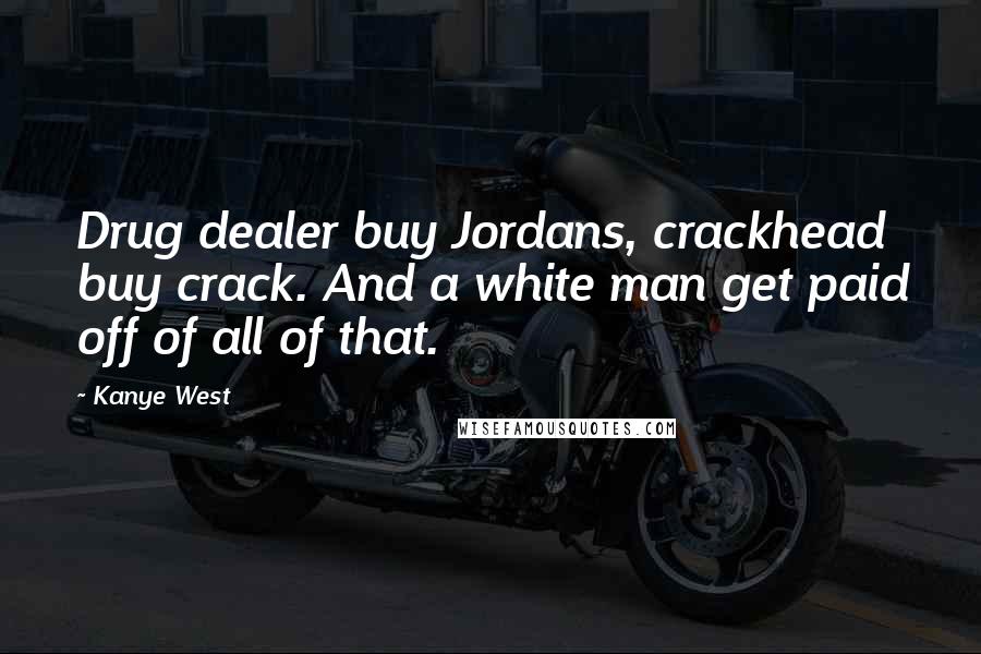 Kanye West Quotes: Drug dealer buy Jordans, crackhead buy crack. And a white man get paid off of all of that.