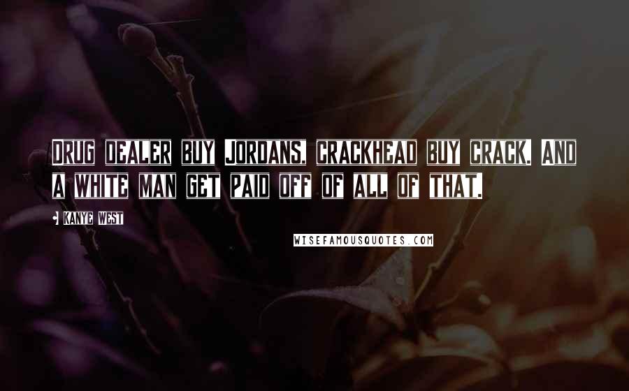 Kanye West Quotes: Drug dealer buy Jordans, crackhead buy crack. And a white man get paid off of all of that.