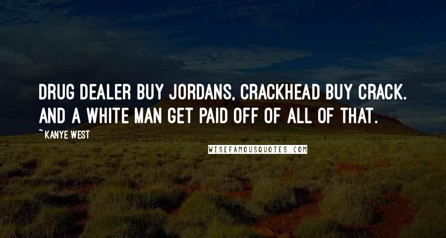 Kanye West Quotes: Drug dealer buy Jordans, crackhead buy crack. And a white man get paid off of all of that.