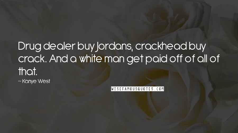Kanye West Quotes: Drug dealer buy Jordans, crackhead buy crack. And a white man get paid off of all of that.
