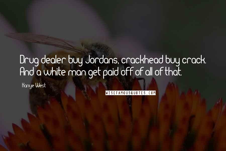 Kanye West Quotes: Drug dealer buy Jordans, crackhead buy crack. And a white man get paid off of all of that.