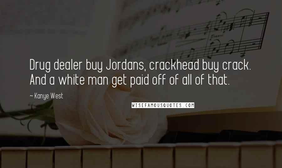 Kanye West Quotes: Drug dealer buy Jordans, crackhead buy crack. And a white man get paid off of all of that.