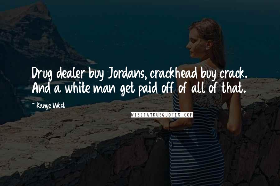 Kanye West Quotes: Drug dealer buy Jordans, crackhead buy crack. And a white man get paid off of all of that.