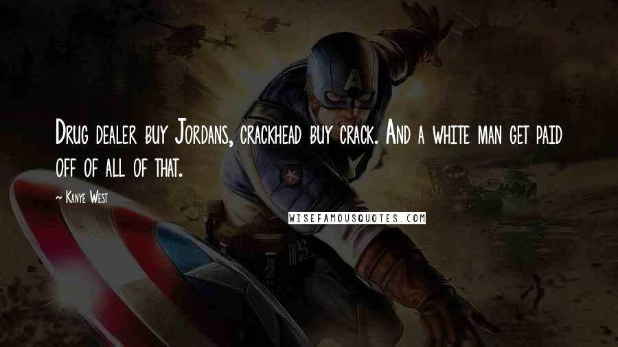 Kanye West Quotes: Drug dealer buy Jordans, crackhead buy crack. And a white man get paid off of all of that.