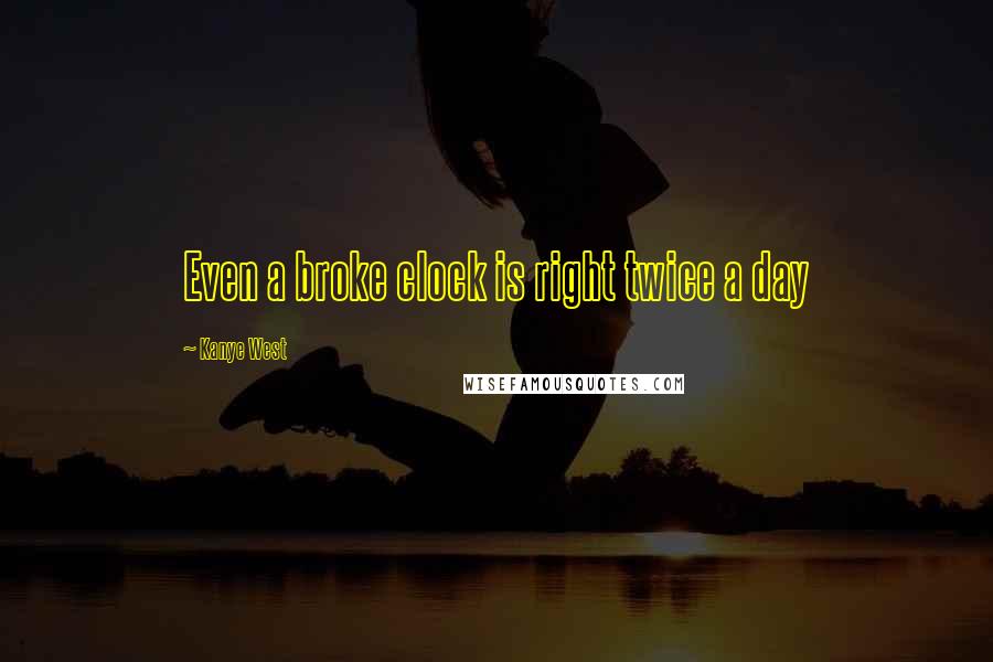 Kanye West Quotes: Even a broke clock is right twice a day