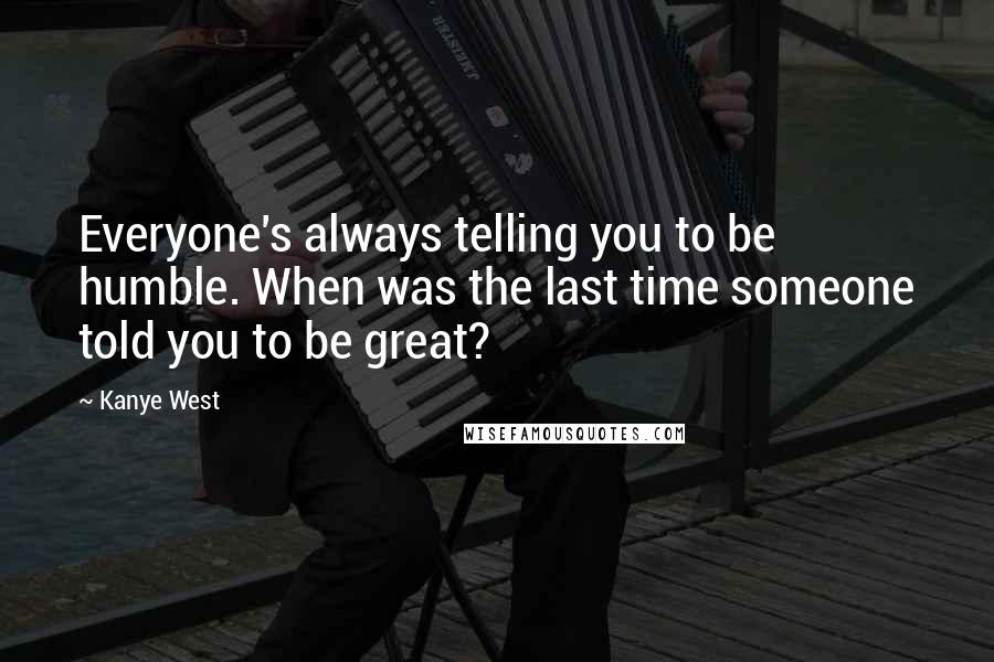 Kanye West Quotes: Everyone's always telling you to be humble. When was the last time someone told you to be great?